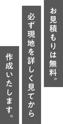 お見積もりは無料。必ず現地を詳しく見てから作成いたします。